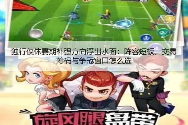 独行侠休赛期补强方向浮出水面：阵容短板、交易筹码与争冠窗口怎么选