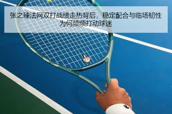 张之臻法网双打战绩走热背后，稳定配合与临场韧性为何频频打动球迷