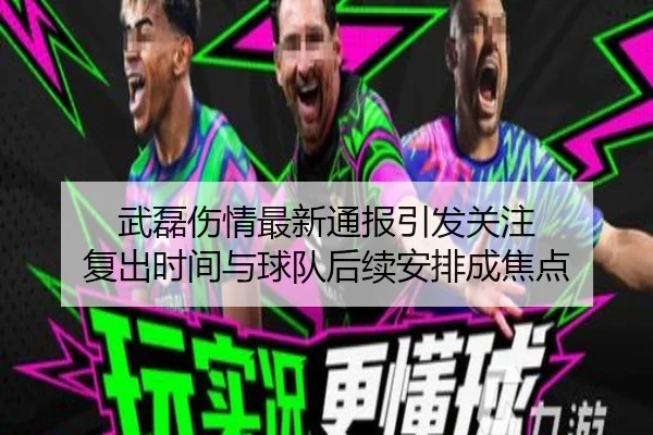 武磊伤情最新通报引发关注 复出时间与球队后续安排成焦点
